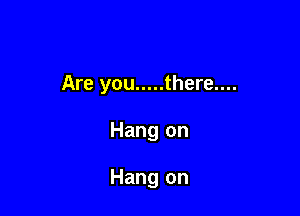 Are you ..... there....

Hang on

Hang on