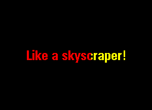 Like a skyscraper!