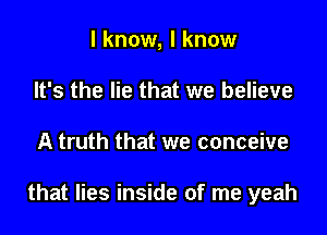 I know, I know
It's the lie that we believe

A truth that we conceive

that lies inside of me yeah