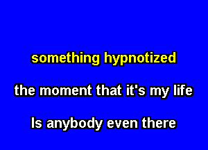something hypnotized

the moment that it's my life

Is anybody even there