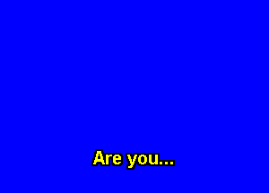 Are you...