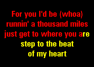 For you I'd be (whoa)
runnin' a thousand miles
iust get to where you are
step to the heat
of my heart