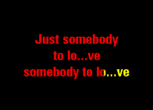Just somebody

to Io...ve
somebody to lo...ve