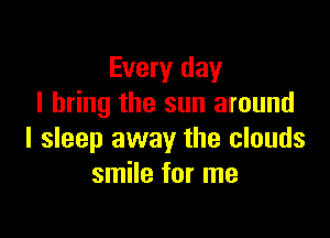 Every day
I bring the sun around

I sleep away the clouds
smile for me