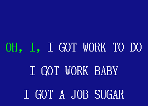 OH, I, I GOT WORK TO DO
I GOT WORK BABY
I GOT A JOB SUGAR