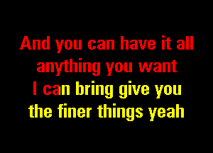 And you can have it all
anything you want
I can bring give you
the finer things yeah