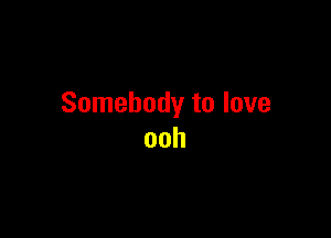 Somebody to love

ooh