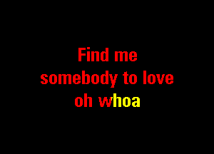 Find me

somebody to love
oh whoa