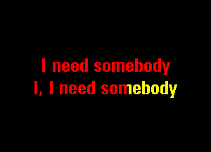 I need somebody

I. I need somebody