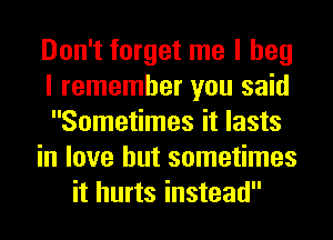Don't forget me I beg
I remember you said
Sometimes it lasts
in love but sometimes
it hurts instead