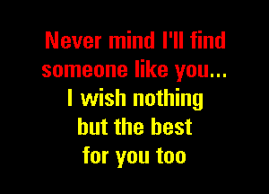 Never mind I'll find
someone like you...

I wish nothing
but the best
for you too