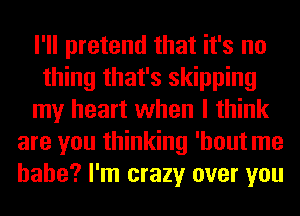 I'll pretend that it's no
thing that's skipping
my heart when I think
are you thinking 'hout me
babe? I'm crazy over you