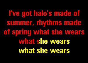 I've got halo's made of
summer, rhythms made
of spring what she wears
what she wears
what she wears