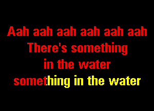 Aah aah aah aah aah aah
There's something
in the water
something in the water