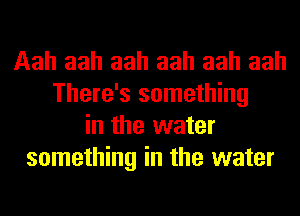 Aah aah aah aah aah aah
There's something
in the water
something in the water