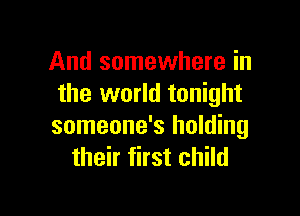 And somewhere in
the world tonight

someone's holding
their first child