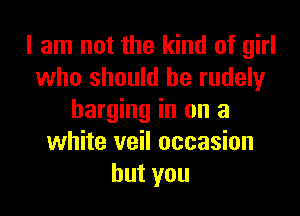 I am not the kind of girl
who should he rudely

barging in on a
white veil occasion
hutyou