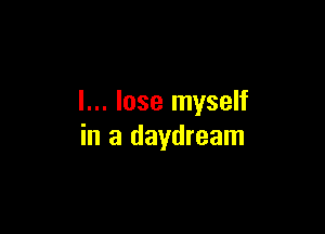 I... lose myself

in a daydream