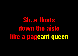 Sh..e floats

down the aisle
like a pageant queen