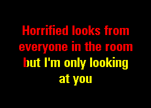 Horrified looks from
everyone in the room

but I'm only looking
at you