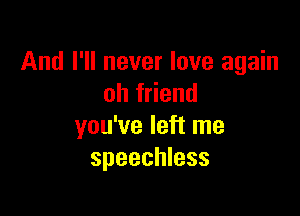 And I'll never love again
ohf end

you've left me
speechless