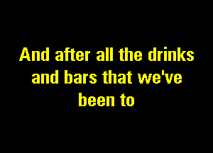 And after all the drinks

and bars that we've
beento