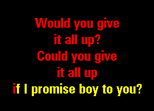 Would you give
it all up?

Could you give
it all up
if I promise boy to you?