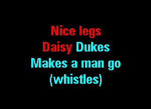 Nice legs
Daisy Dukes

Makes a man go
(whistles)