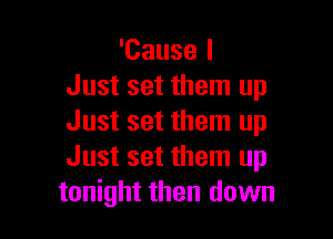 'Cause I
Just set them up

Just set them up
Just set them up
tonight then down