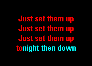 Just set them up
Just set them up

Just set them up
tonight then down