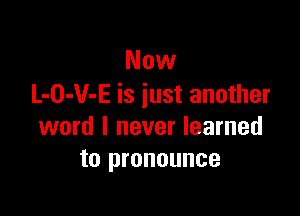 Now
L-O-V-E is iust another

word I never learned
to pronounce