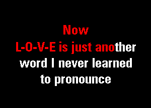 Now
L-O-V-E is iust another

word I never learned
to pronounce