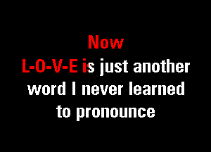 Now
L-O-V-E is iust another

word I never learned
to pronounce