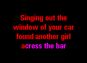 Singing out the
window of your car

found another girl
across the bar