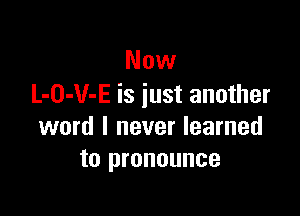 Now
L-O-V-E is iust another

word I never learned
to pronounce