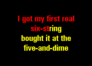 I got my first real
six-string

bought it at the
five-and-dime