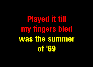 Played it till
my fingers bled

was the summer
of '69