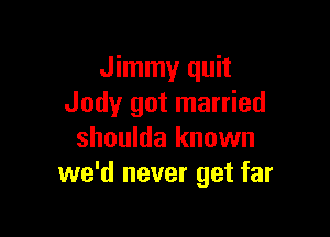 Jimmy quit
Jody got married

shoulda known
we'd never get far