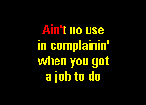 Ain't no use
in complainin'

when you got
a job to do