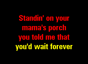 Standin' on your
mama's porch

you told me that
you'd wait forever