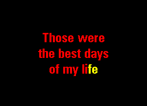 Those were

the best days
of my life