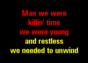 Man we were
killin' time

we were young
and restless
we needed to unwind