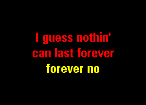 I guess nothin'

can last forever
forever no
