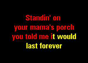 Standin' on
your mama's porch

you told me it would
last forever