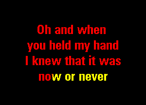 Oh and when
you held my hand

I knew that it was
now or never