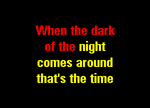 When the dark
of the night

comes around
that's the time