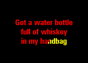 Got a water bottle

full of whiskey
in my handbag