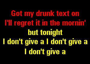 Got my drunk text on
I'll regret it in the mornin'

but tonight
I don't give a I don't give a
I don't give a