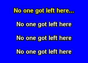 No one got left here...

No one got left here
No one got left here

No one got left here