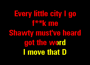 Every little city I go
fWk me

Shawty must've heard
got the word
I move that D